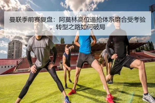 曼联季前赛复盘：阿莫林高位逼抢体系磨合受考验，转型之路如何破局 | NGSPORTS
