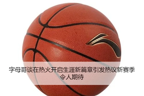 字母哥谈在热火开启生涯新篇章引发热议新赛季令人期待 | NGSPORTS